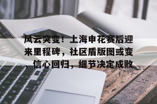 亚博app官网-风云突变！上海申花赛后迎来里程碑，社区盾版图或变，信心回归，细节决定成败