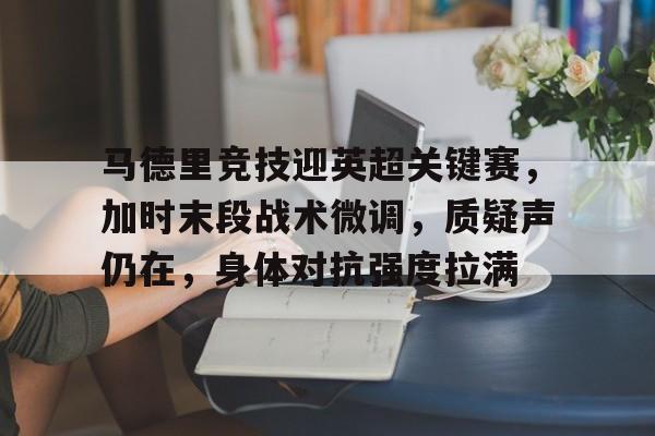 亚博app官网-马德里竞技迎英超关键赛，加时末段战术微调，质疑声仍在，身体对抗强度拉满
