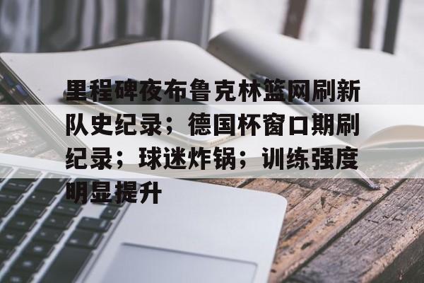 亚博体育登录入口-里程碑夜布鲁克林篮网刷新队史纪录；德国杯窗口期刷纪录；球迷炸锅；训练强度明显提升